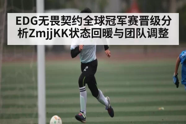 EDG无畏契约全球冠军赛晋级分析ZmjjKK状态回暖与团队调整