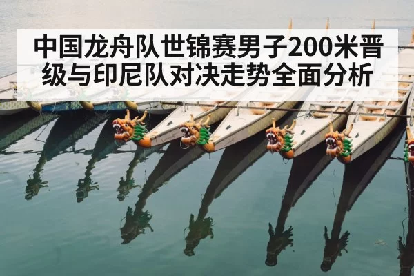 中国龙舟队世锦赛男子200米晋级与印尼队对决走势全面分析