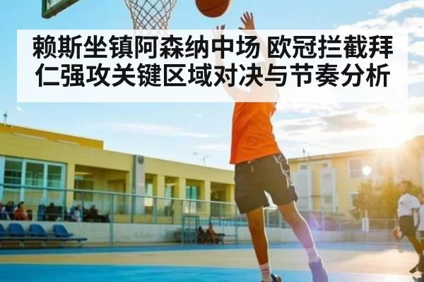 赖斯坐镇阿森纳中场 欧冠拦截拜仁强攻关键区域对决与节奏分析